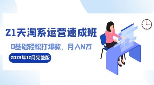 【副业8961期】21天淘系运营-速成班2023年12月完整版：0基础轻松打爆款，月入N万-110节课-中创 网赚