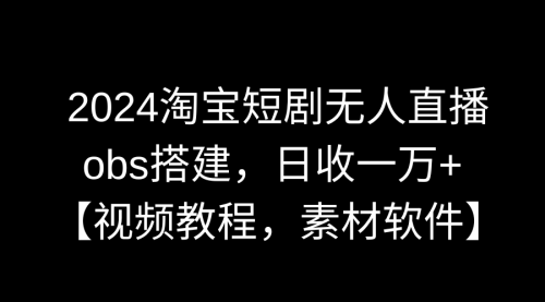 【副业9007期】2024淘宝短剧无人直播3.0，obs搭建，日收一万+，【视频教程，附素材软件】-中创 网赚