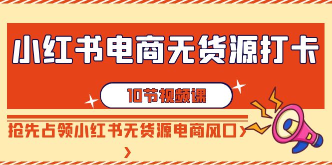 【副业9042期】小红书电商-无货源打卡，抢先占领小红书无货源电商风口（10节课）-中创 网赚