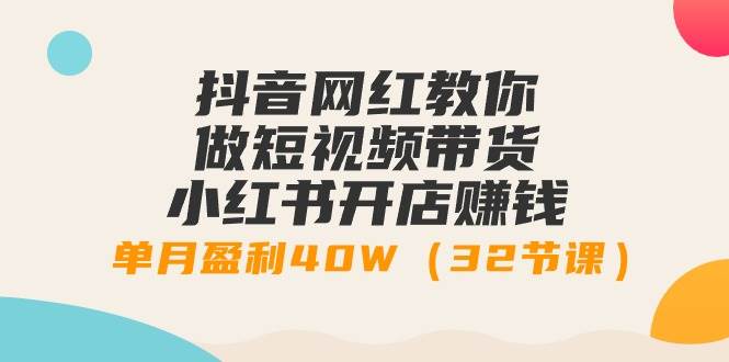 抖音网红教你做短视频带货+小红书开店赚钱，单月盈利40W（32节课）-中创 网赚