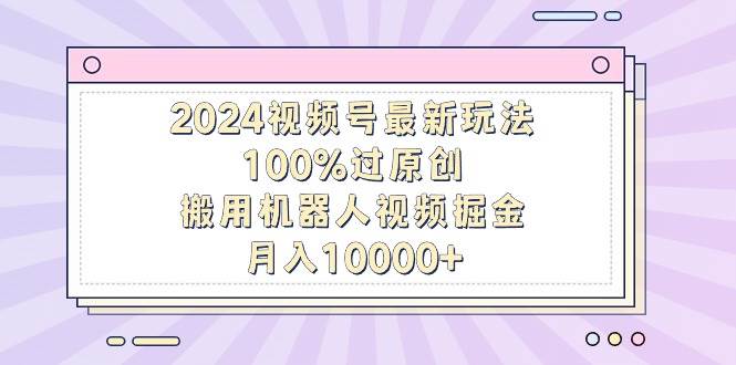 2024视频号最新玩法，100%过原创，搬用机器人视频掘金，月入10000+-中创 网赚