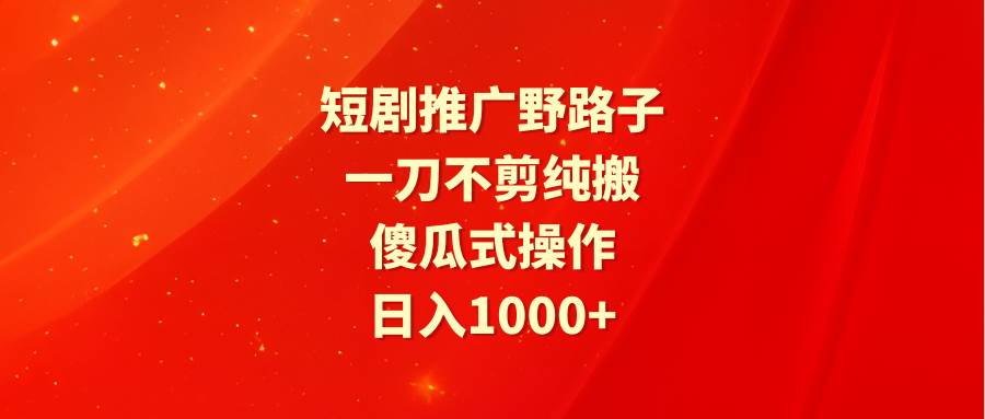 短剧推广野路子，一刀不剪纯搬运，傻瓜式操作，日入1000+-中创 网赚