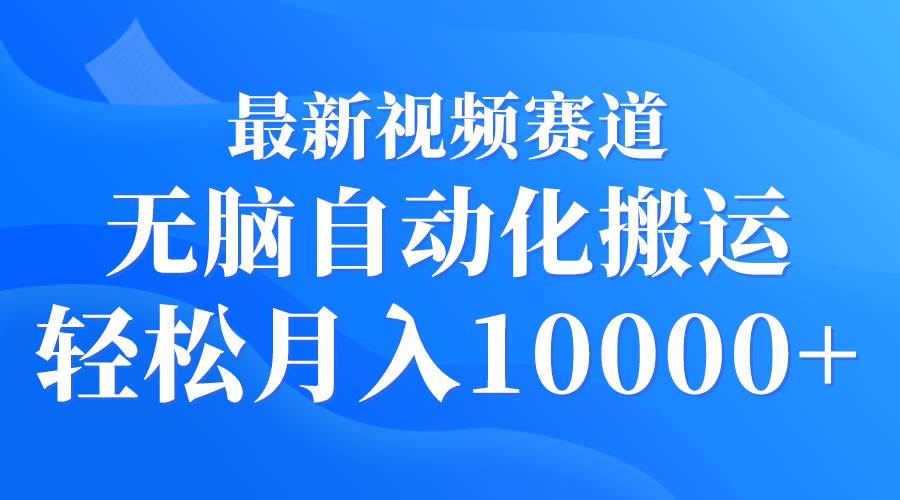 最新视频赛道 无脑自动化搬运 轻松月入10000+-中创 网赚