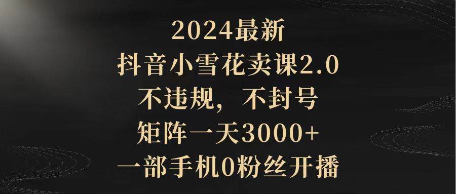 2024最新抖音小雪花卖课2.0 不违规 不封号 矩阵一天3000+一部手机0粉丝开播-中创 网赚