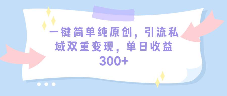 一键简单纯原创，引流私域双重变现，单日收益300+（教程+素材）-中创 网赚