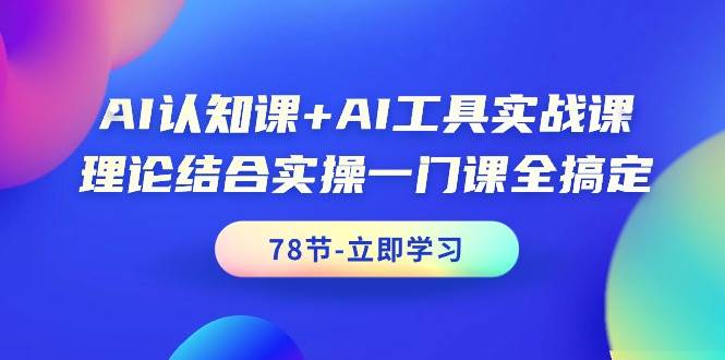 AI认知课+AI工具实战课，理论结合实操一门课全搞定（78节课）-中创 网赚