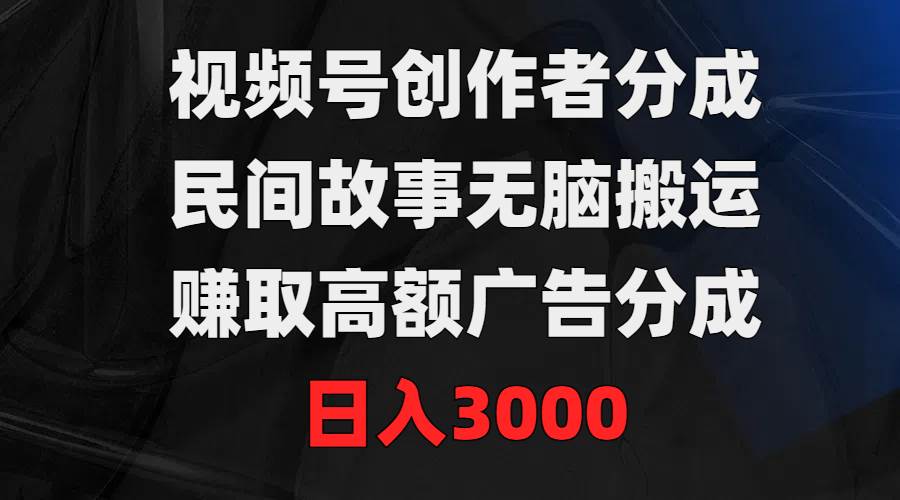 视频号创作者分成，民间故事无脑搬运，赚取高额广告分成，日入3000-中创 网赚