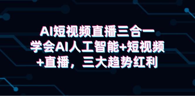 AI短视频直播三合一，学会AI人工智能+短视频+直播，三大趋势红利-中创 网赚