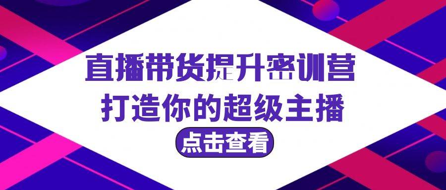 直播带货提升特训营，打造你的超级主播（3节直播课+配套资料）-中创 网赚