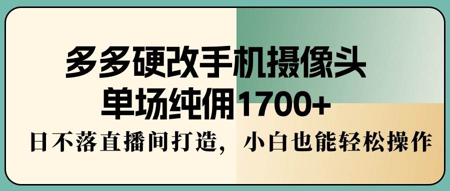 多多硬改手机摄像头，单场纯佣1700+，日不落直播间打造，小白也能轻松操作-中创 网赚