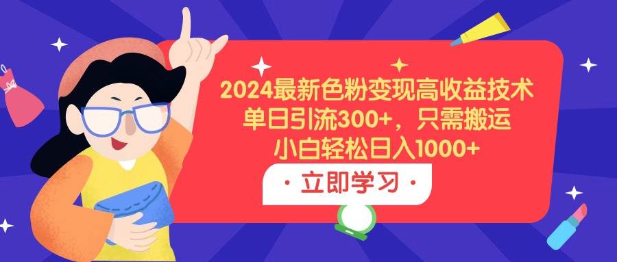 2024最新色粉变现高收益技术，单日引流300+，只需搬运，小白轻松日入1000+-中创 网赚