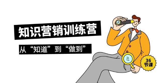 知识营销训练营·实操班，从“知道”到“做到”（36节课）-中创 网赚