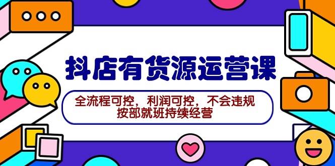 2024抖店有货源运营课：全流程可控，利润可控，不会违规，按部就班持续经营-中创 网赚