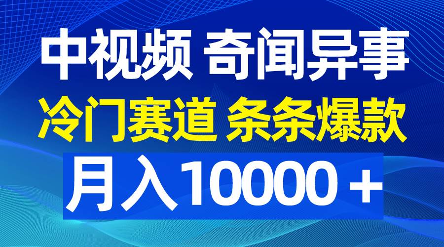 中视频奇闻异事，冷门赛道条条爆款，月入10000＋-中创 网赚