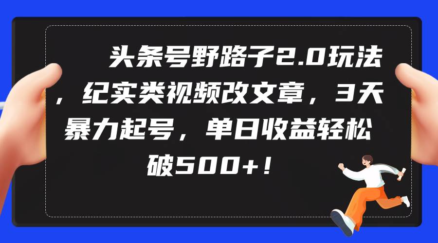 头条号野路子2.0玩法，纪实类视频改文章，3天暴力起号，单日收益轻松破500+-中创 网赚