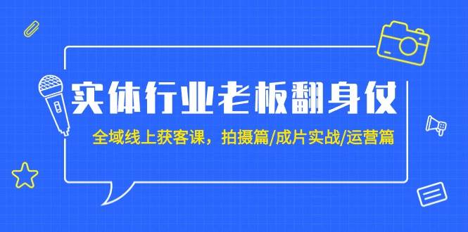 实体行业老板翻身仗：全域-线上获客课，拍摄篇/成片实战/运营篇（20节课）-中创 网赚