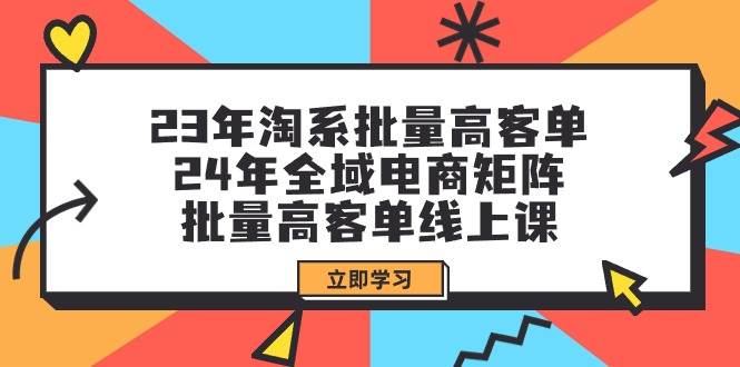 23年淘系批量高客单+24年全域电商矩阵，批量高客单线上课（109节课）-中创 网赚