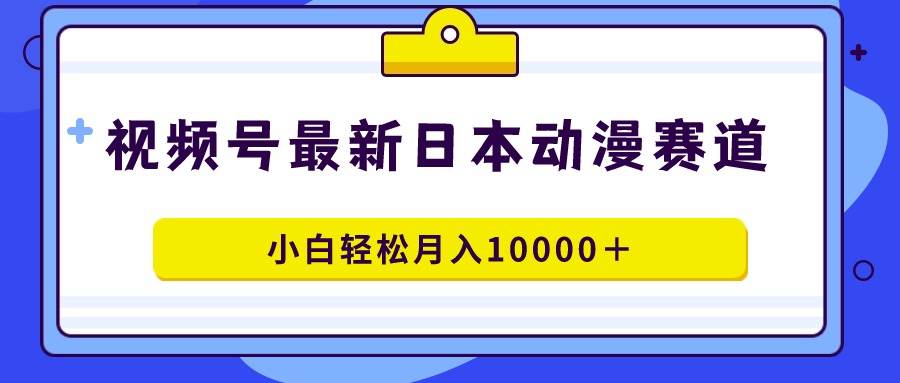 视频号日本动漫蓝海赛道，100%原创，小白轻松月入10000＋-中创 网赚