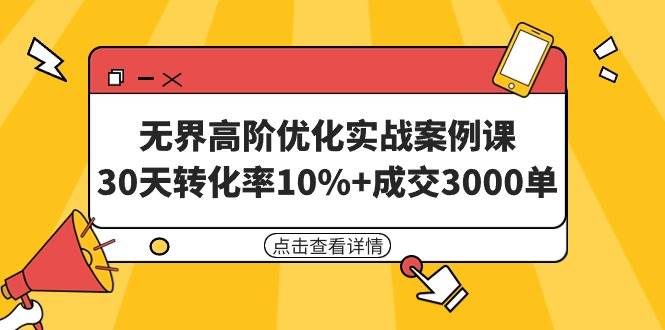 无界高阶优化实战案例课，30天转化率10%+成交3000单（8节课）-中创 网赚