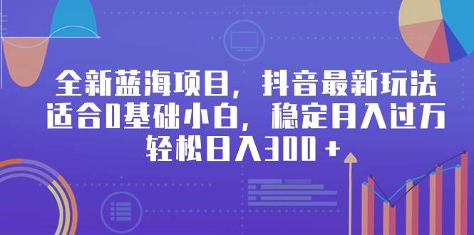 全新蓝海项目，抖音最新玩法，适合0基础小白，稳定月入过万，轻松日入300＋-中创 网赚