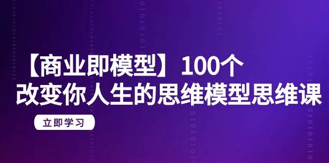 【商业 即模型】100个-改变你人生的思维模型思维课-20节-无水印-中创 网赚