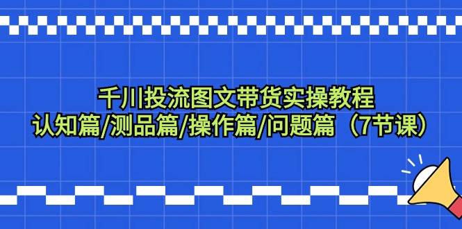 千川投流图文带货实操教程：认知篇/测品篇/操作篇/问题篇（7节课）-中创 网赚