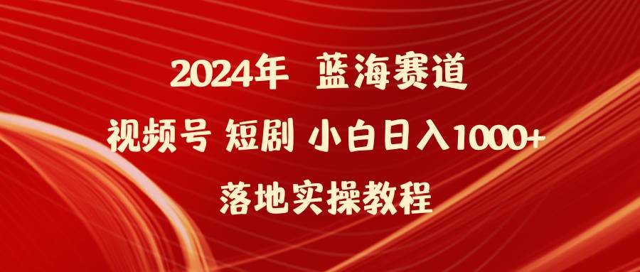 2024年蓝海赛道视频号短剧 小白日入1000+落地实操教程-中创 网赚