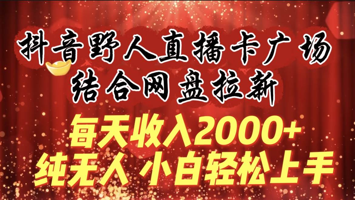 每天收入2000+，抖音野人直播卡广场，结合网盘拉新，纯无人，小白轻松上手-中创 网赚