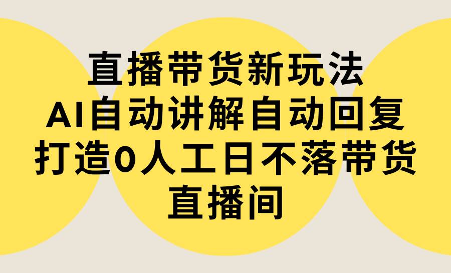 直播带货新玩法，AI自动讲解自动回复 打造0人工日不落带货直播间-教程+软件-中创 网赚