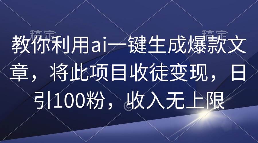 教你利用ai一键生成爆款文章，将此项目收徒变现，日引100粉，收入无上限-中创 网赚