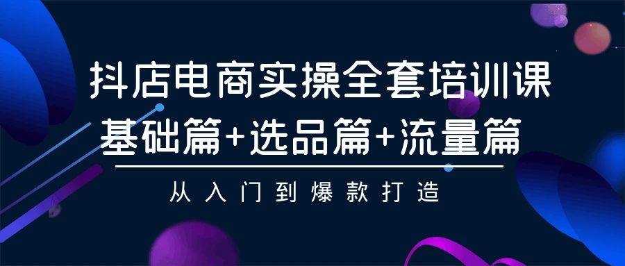 抖店电商实操全套培训课：基础篇+选品篇+流量篇，从入门到爆款打造-中创 网赚