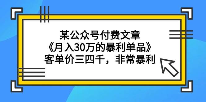 某公众号付费文章《月入30万的暴利单品》客单价三四千，非常暴利-中创 网赚