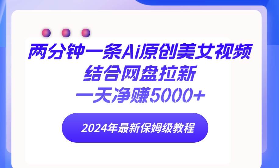 两分钟一条Ai原创美女视频结合网盘拉新，一天净赚5000+ 24年最新保姆级教程-中创 网赚