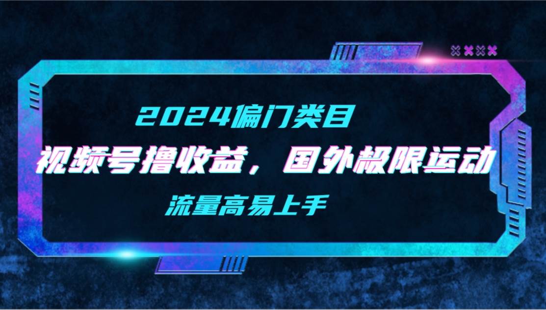 【2024偏门类目】视频号撸收益，二创国外极限运动视频锦集，流量高易上手-中创 网赚