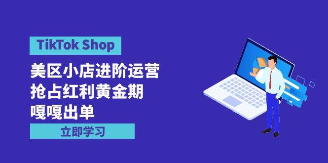 TikTok Shop-美区小店进阶运营，抢占红利黄金期 嘎嘎出单（7节课）-中创 网赚