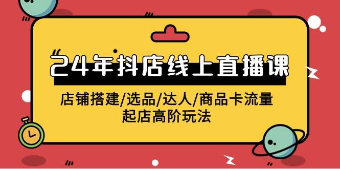 2024年抖店线上直播课，店铺搭建/选品/达人/商品卡流量/起店高阶玩法-中创 网赚