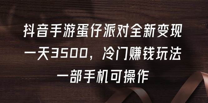 抖音手游蛋仔派对全新变现，一天3500，冷门赚钱玩法，一部手机可操作-中创 网赚