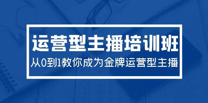 2024运营型主播培训班：从0到1教你成为金牌运营型主播（29节课）-中创 网赚