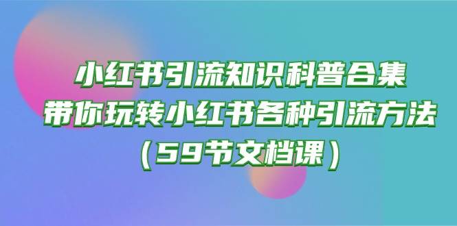 小红书引流知识科普合集，带你玩转小红书各种引流方法（59节文档课）-中创 网赚