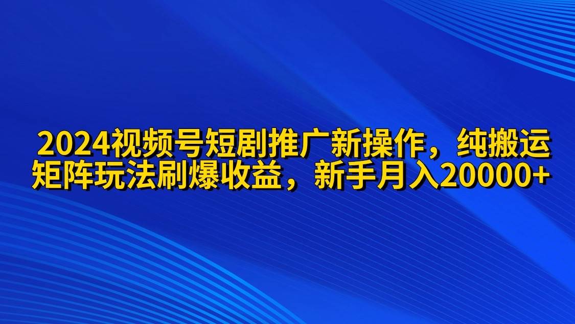 2024视频号短剧推广新操作 纯搬运+矩阵连爆打法刷爆流量分成 小白月入20000-中创 网赚