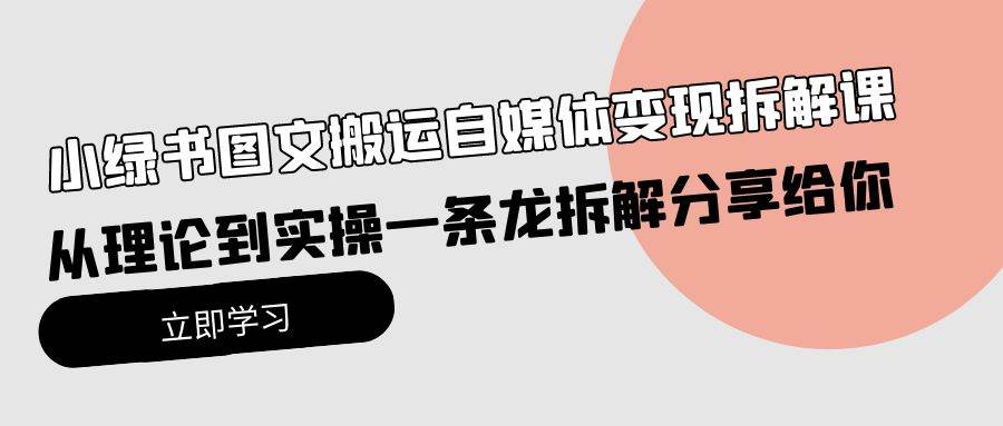 小绿书图文搬运自媒体变现拆解课，从理论到实操一条龙拆解分享给你-中创 网赚