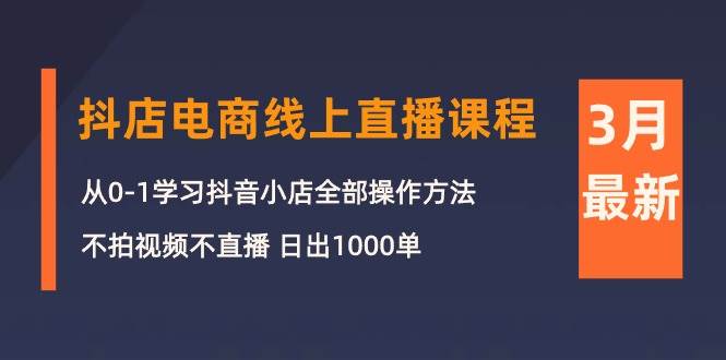 3月抖店电商线上直播课程：从0-1学习抖音小店，不拍视频不直播 日出1000单-中创 网赚