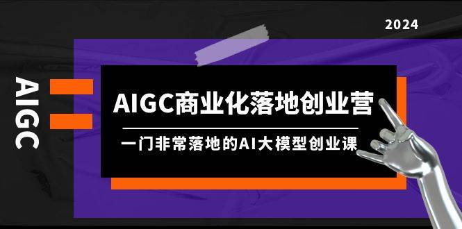 AIGC-商业化落地创业营，一门非常落地的AI大模型创业课（8节课+资料）-中创 网赚