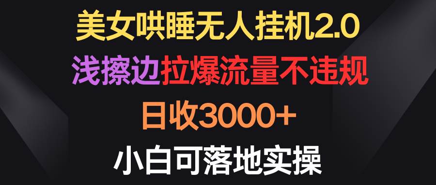 美女哄睡无人挂机2.0，浅擦边拉爆流量不违规，日收3000+，小白可落地实操-中创 网赚