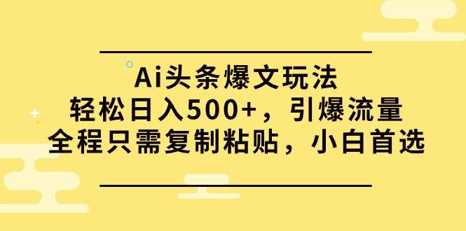 Ai头条爆文玩法，轻松日入500+，引爆流量全程只需复制粘贴，小白首选-中创 网赚