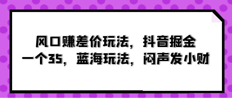 风口赚差价玩法，抖音掘金，一个35，蓝海玩法，闷声发小财-中创 网赚