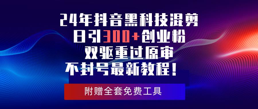 24年抖音黑科技混剪日引300+创业粉，双驱重过原审不封号最新教程！-中创 网赚