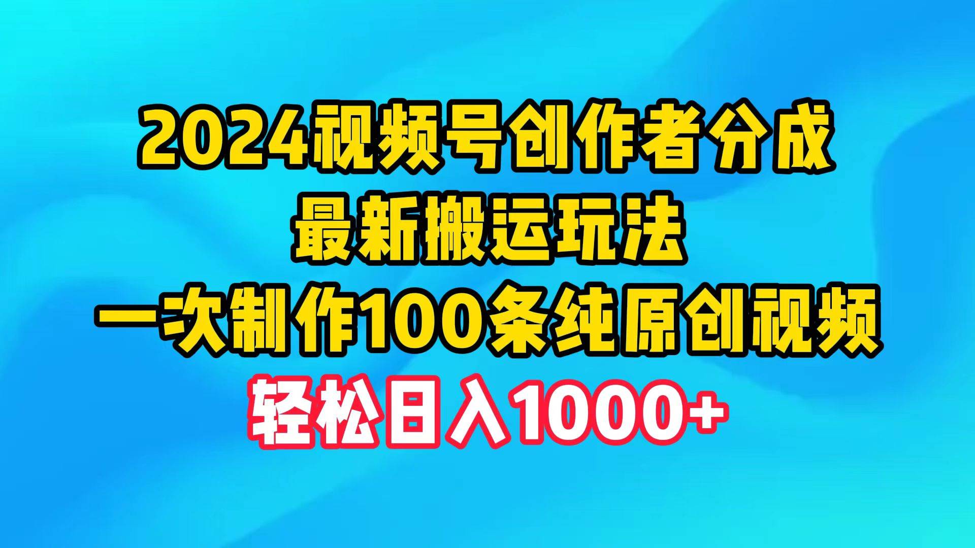 2024视频号创作者分成，最新搬运玩法，一次制作100条纯原创视频，日入1000+-中创 网赚