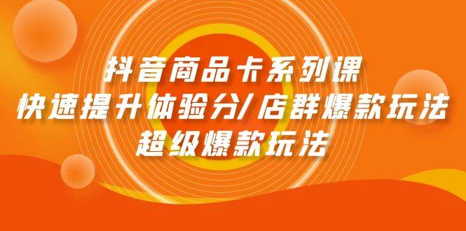 抖音商品卡系列课：快速提升体验分/店群爆款玩法/超级爆款玩法-中创 网赚