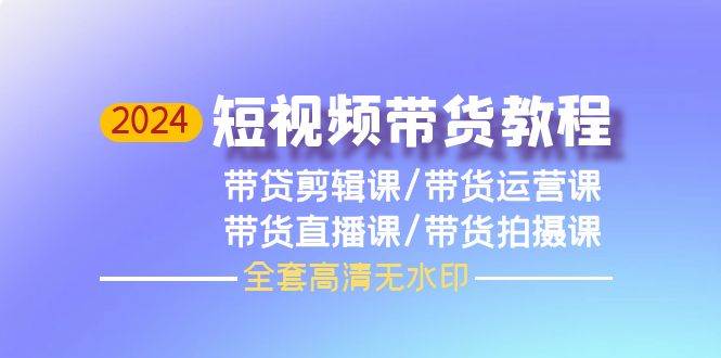 2024短视频带货教程，剪辑课+运营课+直播课+拍摄课（全套高清无水印）-中创 网赚